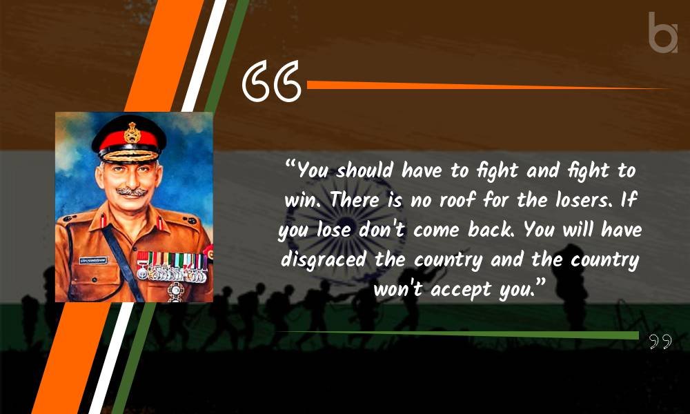 “You should have to fight and fight to win. There is no roof for the losers. If you lose don’t come back. You will have disgraced the country and the country won’t accept you.” Sam Manekshaw Quotes