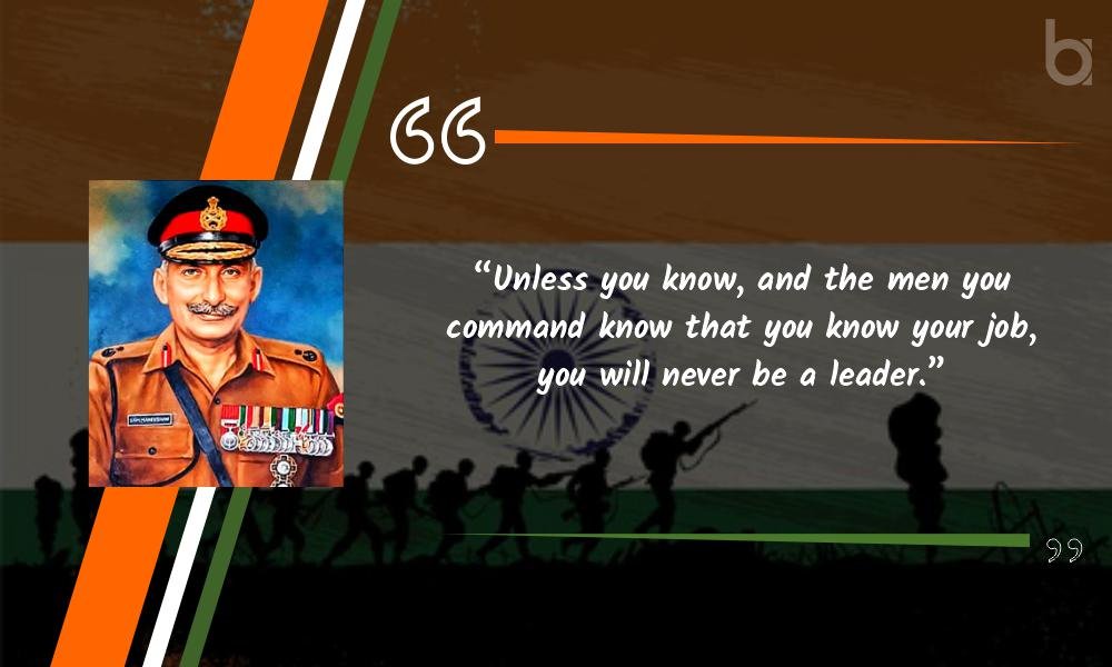 “Unless you know, and the men you command know that you know your job, you will never be a leader.” Sam Manekshaw quotes