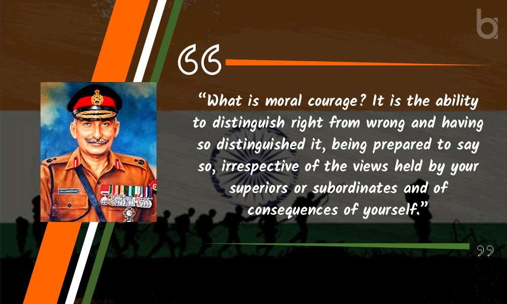 “What is moral courage? It is the ability to distinguish right from wrong and having so distinguished it, being prepared to say so, irrespective of the views held by your superiors or subordinates and of consequences of yourself.” General Manekshaw